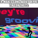 they're groovin | RAPPER: MAKES SONG ABOUT DEPRESSION
TIK TOK THOTS: | image tagged in they're groovin | made w/ Imgflip meme maker