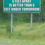 Green Road sign blank | 6 FEET APART IS BETTER THAN 6 FEET UNDER TOMORROW | image tagged in green road sign blank | made w/ Imgflip meme maker