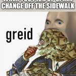 Gotta get that cash money | WHEN YOU PICK UP SPARE CHANGE OFF THE SIDEWALK | image tagged in meme man greed,memes,money,greed | made w/ Imgflip meme maker