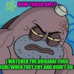 How Tough Am I | HOW TOUGH AM I? I WATCHED THE ORIGINAL 2006 HIGURASHI/WHEN THEY CRY AND DIDN'T GO INSANE | image tagged in how tough am i | made w/ Imgflip meme maker