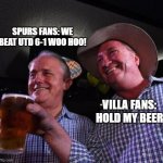 Villa fans hold my beer | SPURS FANS: WE BEAT UTD 6-1 WOO HOO! VILLA FANS: HOLD MY BEER | image tagged in hold my beer,aston villa,liverpool,spurs,manchester united,funny | made w/ Imgflip meme maker