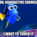 Dory | OOOH, RADIOACTIVE CHEMICALS; I WANT TO TOUCH IT | image tagged in dory | made w/ Imgflip meme maker