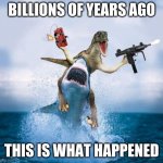 Dinosaur Riding Shark | BILLIONS OF YEARS AGO; THIS IS WHAT HAPPENED | image tagged in dinosaur riding shark | made w/ Imgflip meme maker