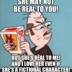 Neckbeard love | SHE MAY NOT BE REAL TO YOU! BUT SHE'S REAL TO ME! AND I LOVE HER EVEN IF SHE'S A FICTIONAL CHARACTER! | image tagged in annoyed neckbeard,memes,neckbeard | made w/ Imgflip meme maker