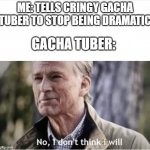 No I don't think I will | ME: TELLS CRINGY GACHA TUBER TO STOP BEING DRAMATIC; GACHA TUBER: | image tagged in no i don't think i will | made w/ Imgflip meme maker