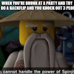 Only 3 people?? Hooray, today's my lucky day!! | WHEN YOU'RE DRUNK AT A PARTY AND TRY TO DO A BACKFLIP AND YOU KNOCK OUT 3 PEOPLE | image tagged in you cannot handle the power of spinjitzu | made w/ Imgflip meme maker
