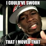 50 cent | I COULD'VE SWORN; THAT I MOVED THAT | image tagged in 50 cent | made w/ Imgflip meme maker