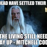 Wise words are spoken  | THE DEAD HAVE SETTLED THEIR DEBT; THE LIVING STILL NEED TO PAY UP - MITCHELL COD AW | image tagged in wise words are spoken | made w/ Imgflip meme maker