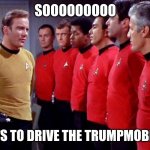 Star Trek Red Shirts | SOOOOOOOOO; WHO WANTS TO DRIVE THE TRUMPMOBILE TODAY? | image tagged in star trek red shirts | made w/ Imgflip meme maker