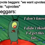 What if we just upvoted upvote beggars? | Upvote beggars: “we want upvotes”; Me: *upvotes*; Beggars: | image tagged in i didn t think i d get this far,memes | made w/ Imgflip meme maker
