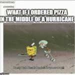 SpongeBob | WHAT IF I ORDERED PIZZA IN THE MIDDLE OF A HURRICANE | image tagged in gifs,spongebob | made w/ Imgflip video-to-gif maker