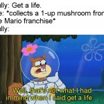 When you're told to get a life | Bully: Get a life.
Me: *collects a 1-up mushroom from 
the Mario franchise*
Bully:; get a life | image tagged in not what sandy had in mind,memes,mario,get a life | made w/ Imgflip meme maker