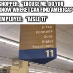 I don’t know what this store is, but I would like to shop there. | SHOPPER:   “EXCUSE ME, DO YOU
KNOW WHERE I CAN FIND AMERICA?”; EMPLOYEE:   “AISLE 11” | image tagged in grocery aisle,supermarket,america,merica,usa,memes | made w/ Imgflip meme maker