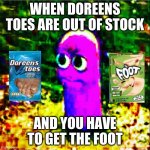 oh no!? | WHEN DOREENS TOES ARE OUT OF STOCK; AND YOU HAVE TO GET THE FOOT | image tagged in beanos | made w/ Imgflip meme maker