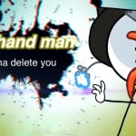im gonna delet you right hand man