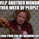 Little Extra Pour for My Monday | WELP, ANOTHER MONDAY, ANOTHER WEEK OF PEOPLE'S BS; EXTRA LONG POUR FOR MY MORNING BEVERAGE | image tagged in kitty forman monday | made w/ Imgflip meme maker