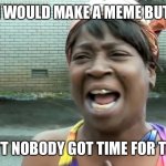 Ain’t nobody got time for that! | I WOULD MAKE A MEME BUT; AIN’T NOBODY GOT TIME FOR THAT | image tagged in ain t nobody got time for that | made w/ Imgflip meme maker