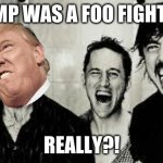 fonald frump | TRUMP WAS A FOO FIGHTER?! REALLY?! | image tagged in foo fighters | made w/ Imgflip meme maker