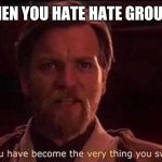 how true | WHEN YOU HATE HATE GROUPS: | image tagged in you've become the very thing you swore to destroy,hate,proud boys,donald trump,star wars,anakin skywalker | made w/ Imgflip meme maker