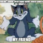 Tom and Jerry - Tom Who Knows | FRIEND: I KNOW EVERYTHING ABOUT VIDEO GAMES!
ME: WHATS 1+1; MY FRIEND | image tagged in tom and jerry - tom who knows | made w/ Imgflip meme maker