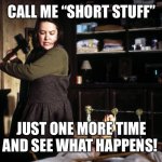 Short stuff | CALL ME “SHORT STUFF”; JUST ONE MORE TIME AND SEE WHAT HAPPENS! | image tagged in misery break ankle sledge | made w/ Imgflip meme maker