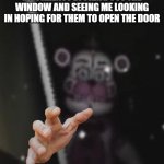 LET ME IN MOM | MY PARENTS LOOKING OUT THE WINDOW AND SEEING ME LOOKING IN HOPING FOR THEM TO OPEN THE DOOR | image tagged in funtime freddy | made w/ Imgflip meme maker