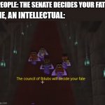 The Council will Decide your Fate | PEOPLE: THE SENATE DECIDES YOUR FATE; ME, AN INTELLECTUAL: | image tagged in council of bdubs | made w/ Imgflip meme maker