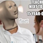 flert | TEACHER: SIT NEXT TO SARAH. 15 YEAR-OLD BOY: | image tagged in flert | made w/ Imgflip meme maker