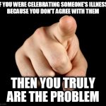 That’s him officer | IF YOU WERE CELEBRATING SOMEONE'S ILLNESS 
BECAUSE YOU DON'T AGREE WITH THEM; THEN YOU TRULY ARE THE PROBLEM | image tagged in that s him officer,double standards,blame game | made w/ Imgflip meme maker