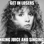 Fleetwood Fall Vibes | GET IN LOSERS; WE'RE DRINKING JUICE AND SINGING "DREAMS" | image tagged in stevie nicks | made w/ Imgflip meme maker