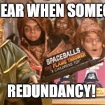 REDUNDANCY! | WHAT I HEAR WHEN SOMEONE SAYS; REDUNDANCY! | image tagged in merchandising spaceballs flamethrower,work,it,redundancy,flamethrower | made w/ Imgflip meme maker
