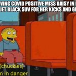 REAL TALK!!!!!!!!!!! | DRIVING COVID POSITIVE MISS DAISY IN HER FANCY JET BLACK SUV FOR HER KICKS AND GIGGLES. | image tagged in im in danger | made w/ Imgflip meme maker