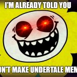 Undertale | I'M ALREADY TOLD YOU; DON'T MAKE UNDERTALE MEME! | image tagged in undertale | made w/ Imgflip meme maker