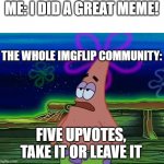 the true hurts | ME: I DID A GREAT MEME! THE WHOLE IMGFLIP COMMUNITY:; FIVE UPVOTES, TAKE IT OR LEAVE IT | image tagged in patrick star take it or leave | made w/ Imgflip meme maker
