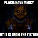Twelve year old girls | PLEASE HAVE MERCY; BUT IT IS FROM THE TIK TOKS | image tagged in fredbear | made w/ Imgflip meme maker