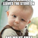 fire safety | WHEN SOMEONE LEAVES THE STOVE ON AND WALKS AWAY | image tagged in confused baby | made w/ Imgflip meme maker