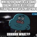 meme | WHEN YOU HAVE A CUT AND YOU NEED A PLASTER BUT INSTEAD THE NURSE GIVES YOU ICE: | image tagged in confused gumball,nurse,the amazing world of gumball | made w/ Imgflip meme maker