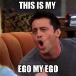 Joey doesn't share food | THIS IS MY; EGO MY EGO | image tagged in joey doesn't share food | made w/ Imgflip meme maker