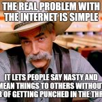 Punched in the throat | THE REAL PROBLEM WITH THE INTERNET IS SIMPLE; IT LETS PEOPLE SAY NASTY AND MEAN THINGS TO OTHERS WITHOUT FEAR OF GETTING PUNCHED IN THE THROAT | image tagged in wise cowboy | made w/ Imgflip meme maker