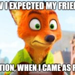 Furry meme | HOW I EXPECTED MY FRIENS'S; REACTION, WHEN I CAME AS FURRY | image tagged in zootopia nick awkward,zootopia,furry,commingout,lgbt,fun | made w/ Imgflip meme maker