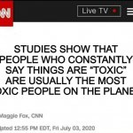 Study shows | STUDIES SHOW THAT PEOPLE WHO CONSTANTLY SAY THINGS ARE “TOXIC” ARE USUALLY THE MOST TOXIC PEOPLE ON THE PLANET. | image tagged in study shows,toxic | made w/ Imgflip meme maker