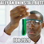 Finally | FINALLY AN UNINSTALL BUTTON; FOR 2020 | image tagged in black scientist finally xium | made w/ Imgflip meme maker
