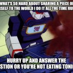 Soundwave as you command | WHAT'S SO HARD ABOUT SHARING A PIECE OF YOURSELF TO THE WORLD I DO IT ALL THE TIME RUMBLE; HURRY UP AND ANSWER THE QUESTION OR YOU'RE NOT EATING TONIGHT | image tagged in soundwave as you command,memes,transformers g1,transformers | made w/ Imgflip meme maker