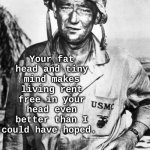 John Wayne Rent Free in your head | Your fat head and tiny mind makes living rent free in your head even better than I could have hoped. | image tagged in john wayne,rent free,funny,head,worry,debate | made w/ Imgflip meme maker