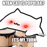 Bongo Cat | NYAN CAT IS POPULAR? IT'S MY TURN. | image tagged in bongo cat | made w/ Imgflip meme maker