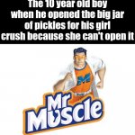 The 10 year old boy when he opened the big jar of pickles for his girl crush because she can't open it | The 10 year old boy when he opened the big jar of pickles for his girl crush because she can't open it | image tagged in mr muscle,memes,funny,meme,crush,boy | made w/ Imgflip meme maker