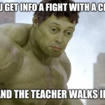 steve buscemi hulk | WHEN YOU GET INFO A FIGHT WITH A CLASSMATE; AND THE TEACHER WALKS IN. | image tagged in steve buscemi hulk | made w/ Imgflip meme maker