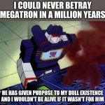 Soundwave as you command | I COULD NEVER BETRAY MEGATRON IN A MILLION YEARS; HE HAS GIVEN PURPOSE TO MY DULL EXISTENCE AND I WOULDN'T BE ALIVE IF IT WASN'T FOR HIM | image tagged in soundwave as you command,soundwave,megatron,transformers g1,memes,transformers | made w/ Imgflip meme maker