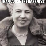 Eleanor Roosevelt Tribute 001 | SHE WOULD RATHER LIGHT A CANDLE
THAN CURSE THE DARKNESS; AND HER GLOW HAS WARMED THE WORLD - ADLAI STEPHENSON (1962). | image tagged in eleanor roosevelt | made w/ Imgflip meme maker