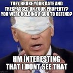 st louis couple indicted | THEY BROKE YOUR GATE AND TRESPASSED ON YOUR PROPERTY? YOU WERE HOLDING A GUN TO DEFEND? HM INTERESTING THAT I DONT SEE THAT | image tagged in creepy uncle joe biden,indicted,guns,protests,trespassing,terror | made w/ Imgflip meme maker